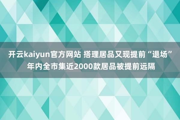 开云kaiyun官方网站 搭理居品又现提前“退场” 年内全市集近2000款居品被提前远隔