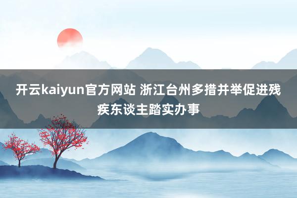 开云kaiyun官方网站 浙江台州多措并举促进残疾东谈主踏实办事