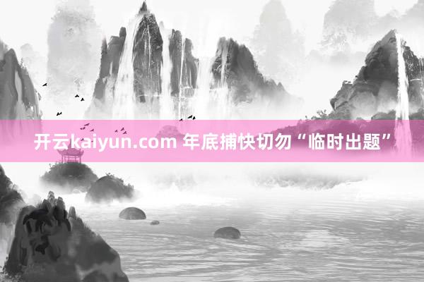 开云kaiyun.com 年底捕快切勿“临时出题”