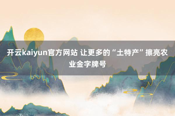 开云kaiyun官方网站 让更多的“土特产”擦亮农业金字牌号