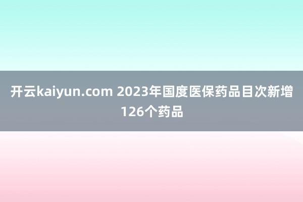 开云kaiyun.com 2023年国度医保药品目次新增126个药品