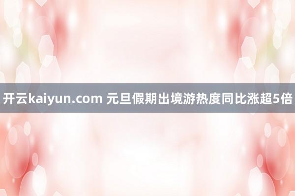 开云kaiyun.com 元旦假期出境游热度同比涨超5倍