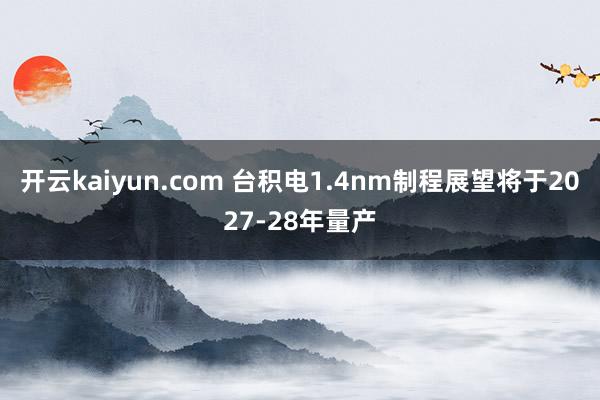 开云kaiyun.com 台积电1.4nm制程展望将于2027-28年量产
