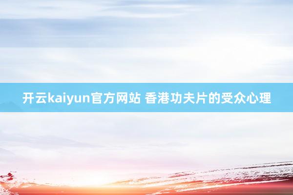 开云kaiyun官方网站 香港功夫片的受众心理