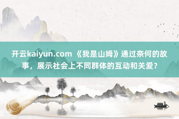 开云kaiyun.com 《我是山姆》通过奈何的故事，展示社会上不同群体的互动和关爱？
