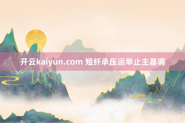 开云kaiyun.com 短纤承压运举止主基调