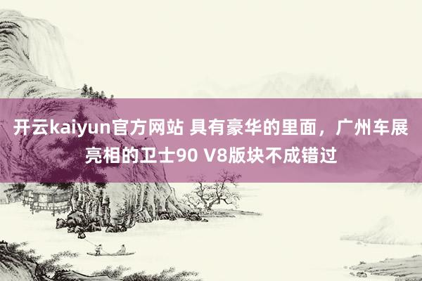 开云kaiyun官方网站 具有豪华的里面，广州车展亮相的卫士90 V8版块不成错过