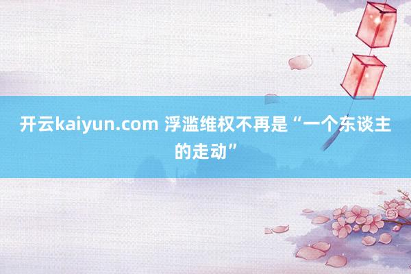 开云kaiyun.com 浮滥维权不再是“一个东谈主的走动”