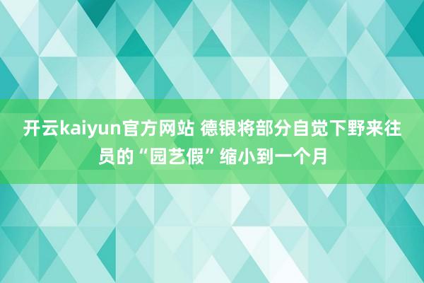开云kaiyun官方网站 德银将部分自觉下野来往员的“园艺假”缩小到一个月