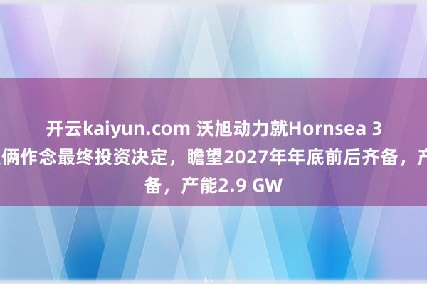 开云kaiyun.com 沃旭动力就Hornsea 3海优势电技俩作念最终投资决定，瞻望2027年年底前后齐备，产能2.9 GW