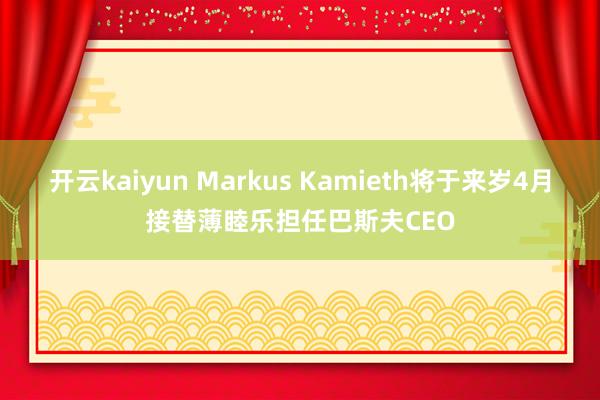 开云kaiyun Markus Kamieth将于来岁4月接替薄睦乐担任巴斯夫CEO