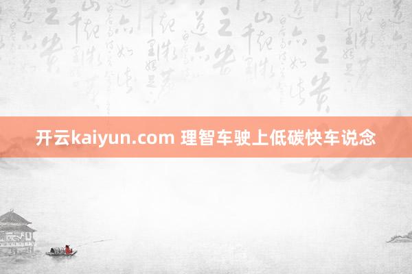 开云kaiyun.com 理智车驶上低碳快车说念