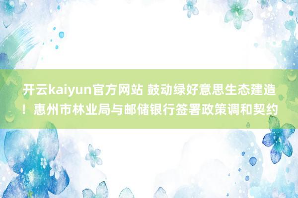 开云kaiyun官方网站 鼓动绿好意思生态建造！惠州市林业局与邮储银行签署政策调和契约