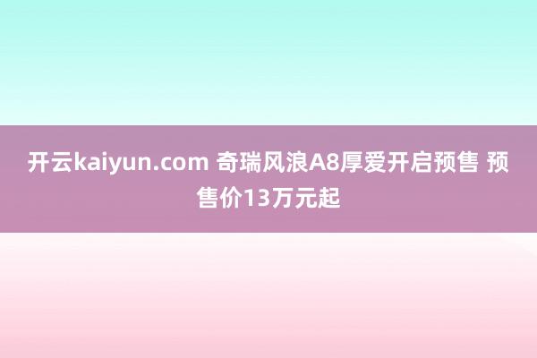 开云kaiyun.com 奇瑞风浪A8厚爱开启预售 预售价13万元起