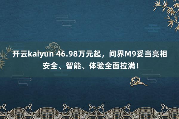 开云kaiyun 46.98万元起，问界M9妥当亮相 安全、智能、体验全面拉满！