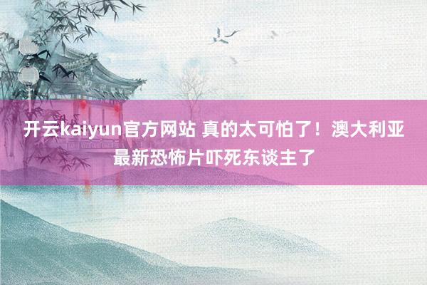 开云kaiyun官方网站 真的太可怕了！澳大利亚最新恐怖片吓死东谈主了