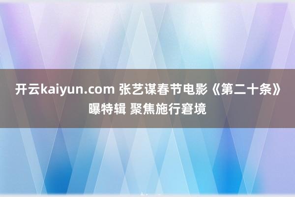 开云kaiyun.com 张艺谋春节电影《第二十条》曝特辑 聚焦施行窘境