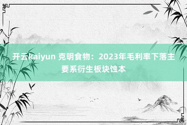 开云kaiyun 克明食物：2023年毛利率下落主要系衍生板块蚀本