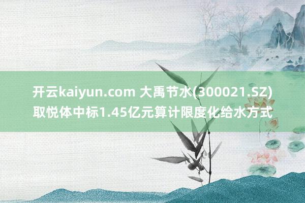 开云kaiyun.com 大禹节水(300021.SZ)取悦体中标1.45亿元算计限度化给水方式