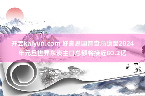 开云kaiyun.com 好意思国普查局瞻望2024年元旦世界东谈主口总额将接近80.2亿