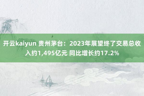 开云kaiyun 贵州茅台：2023年展望终了交易总收入约1,495亿元 同比增长约17.2%