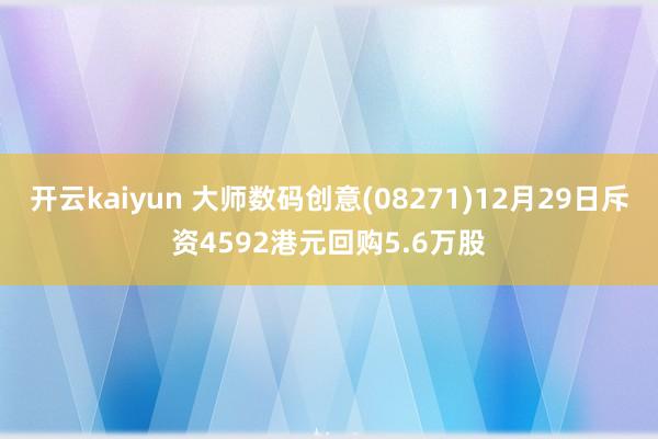 开云kaiyun 大师数码创意(08271)12月29日斥资4592港元回购5.6万股