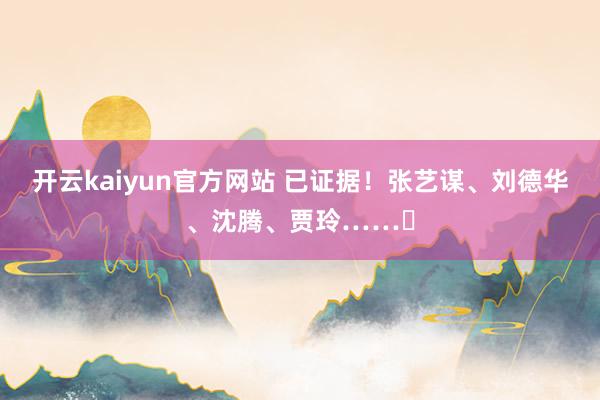 开云kaiyun官方网站 已证据！张艺谋、刘德华、沈腾、贾玲……​