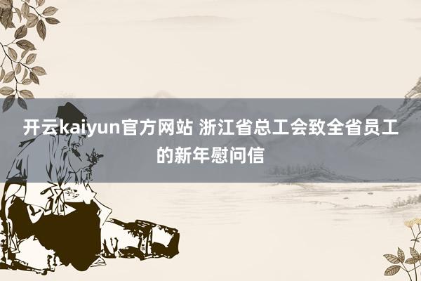 开云kaiyun官方网站 浙江省总工会致全省员工的新年慰问信