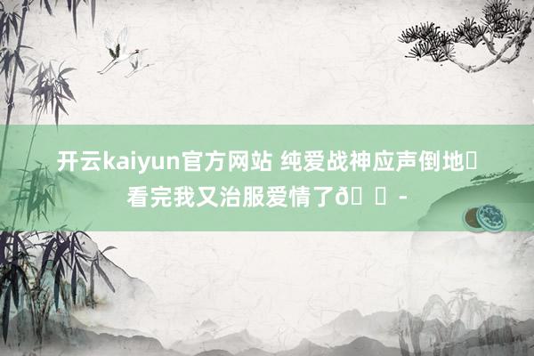 开云kaiyun官方网站 纯爱战神应声倒地❗看完我又治服爱情了😭