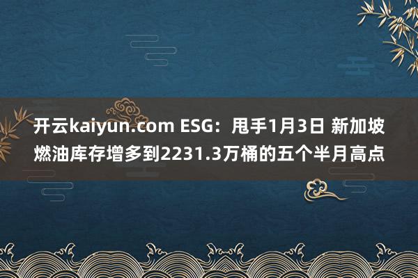 开云kaiyun.com ESG：甩手1月3日 新加坡燃油库存增多到2231.3万桶的五个半月高点