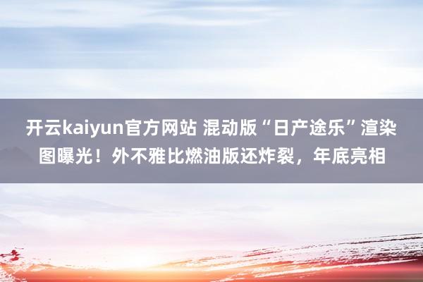 开云kaiyun官方网站 混动版“日产途乐”渲染图曝光！外不雅比燃油版还炸裂，年底亮相