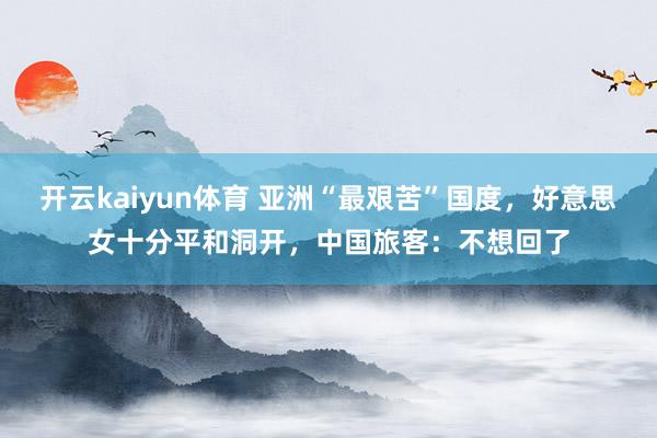 开云kaiyun体育 亚洲“最艰苦”国度，好意思女十分平和洞开，中国旅客：不想回了