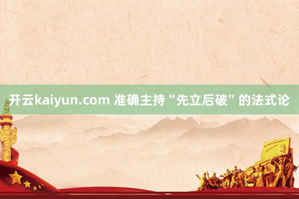 开云kaiyun.com 准确主持“先立后破”的法式论