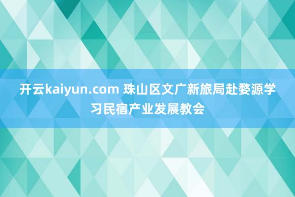 开云kaiyun.com 珠山区文广新旅局赴婺源学习民宿产业发展教会