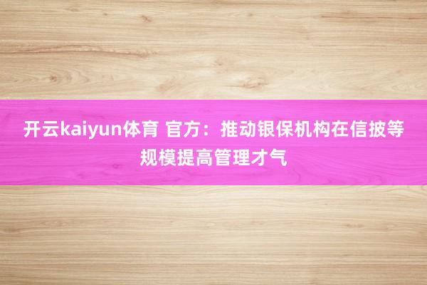 开云kaiyun体育 官方：推动银保机构在信披等规模提高管理才气