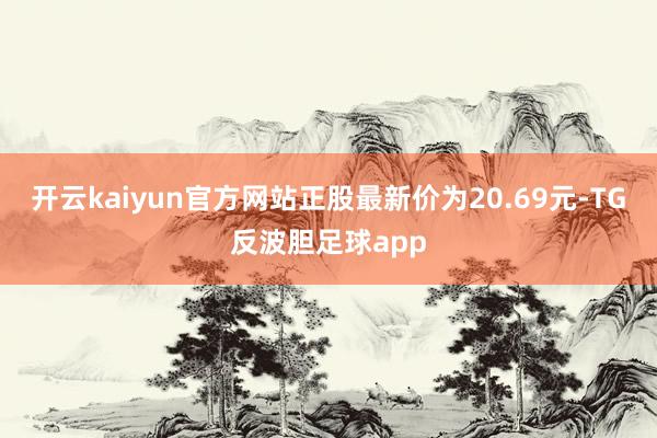 开云kaiyun官方网站正股最新价为20.69元-TG反波胆足球app