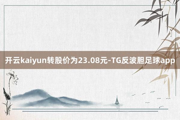 开云kaiyun转股价为23.08元-TG反波胆足球app