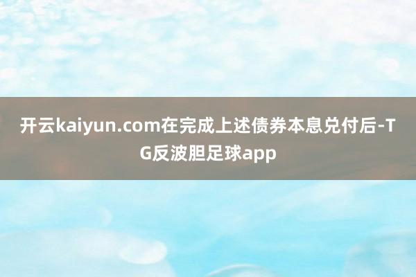 开云kaiyun.com在完成上述债券本息兑付后-TG反波胆足球app