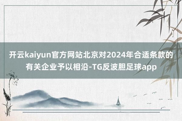 开云kaiyun官方网站北京对2024年合适条款的有关企业予以相沿-TG反波胆足球app