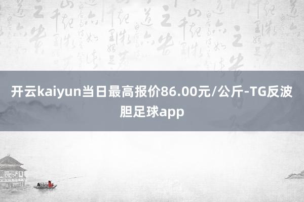 开云kaiyun当日最高报价86.00元/公斤-TG反波胆足球app