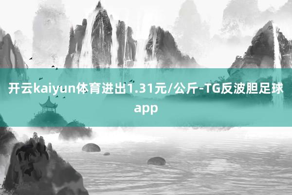 开云kaiyun体育进出1.31元/公斤-TG反波胆足球app