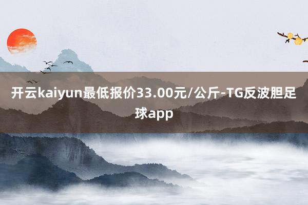 开云kaiyun最低报价33.00元/公斤-TG反波胆足球app
