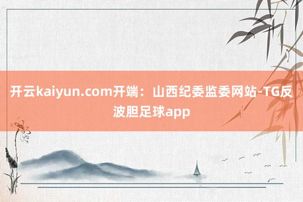开云kaiyun.com开端：山西纪委监委网站-TG反波胆足球app