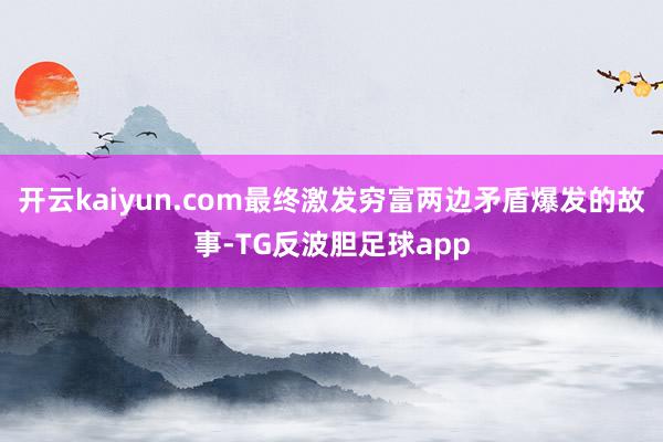 开云kaiyun.com最终激发穷富两边矛盾爆发的故事-TG反波胆足球app