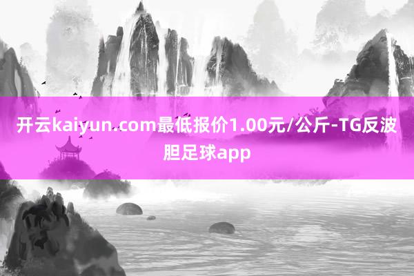 开云kaiyun.com最低报价1.00元/公斤-TG反波胆足球app