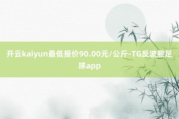 开云kaiyun最低报价90.00元/公斤-TG反波胆足球app