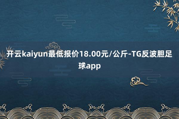 开云kaiyun最低报价18.00元/公斤-TG反波胆足球app