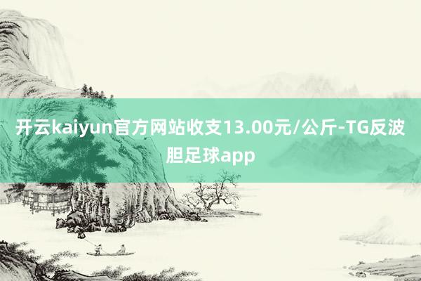 开云kaiyun官方网站收支13.00元/公斤-TG反波胆足球app