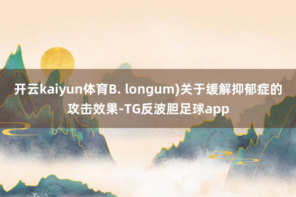 开云kaiyun体育B. longum)关于缓解抑郁症的攻击效果-TG反波胆足球app