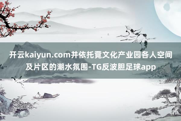 开云kaiyun.com并依托覔文化产业园各人空间及片区的潮水氛围-TG反波胆足球app